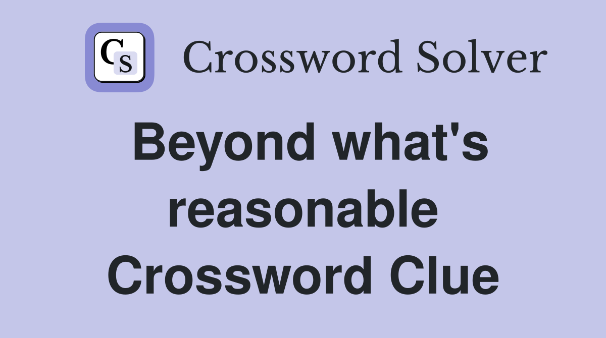 Beyond what's reasonable Crossword Clue