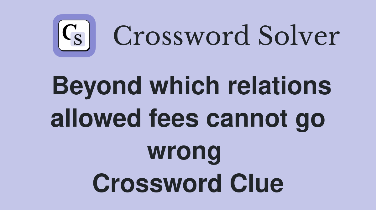 Beyond which relations allowed fees cannot go wrong  Crossword Clue
