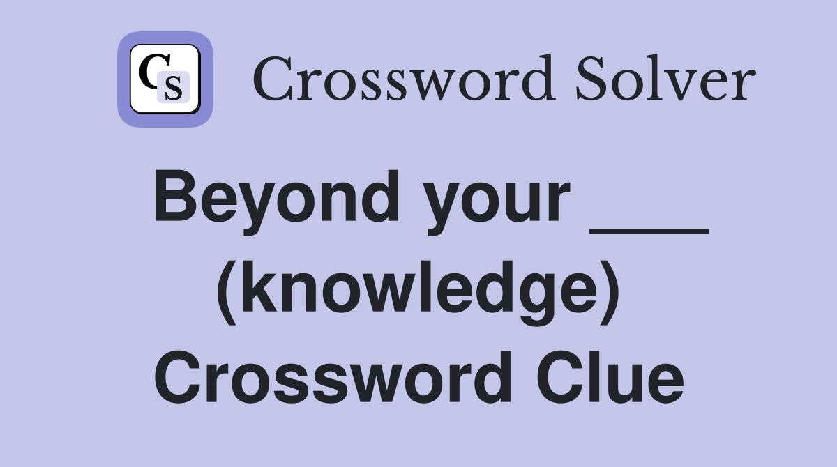 Beyond your ___ (knowledge) Crossword Clue