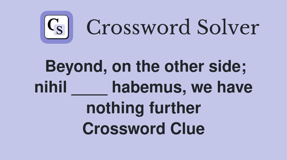 Beyond, on the other side; nihil ____ habemus, we have nothing further Crossword Clue