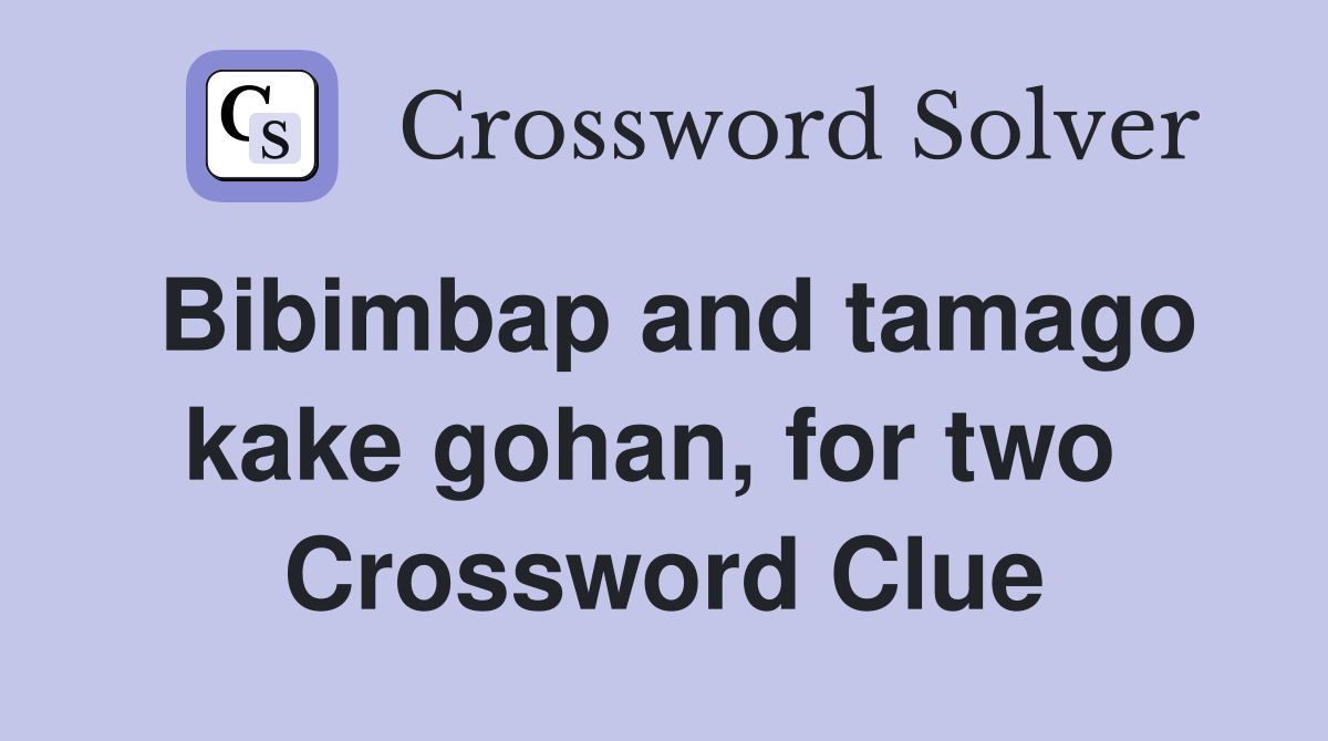 Bibimbap and tamago kake gohan, for two  Crossword Clue