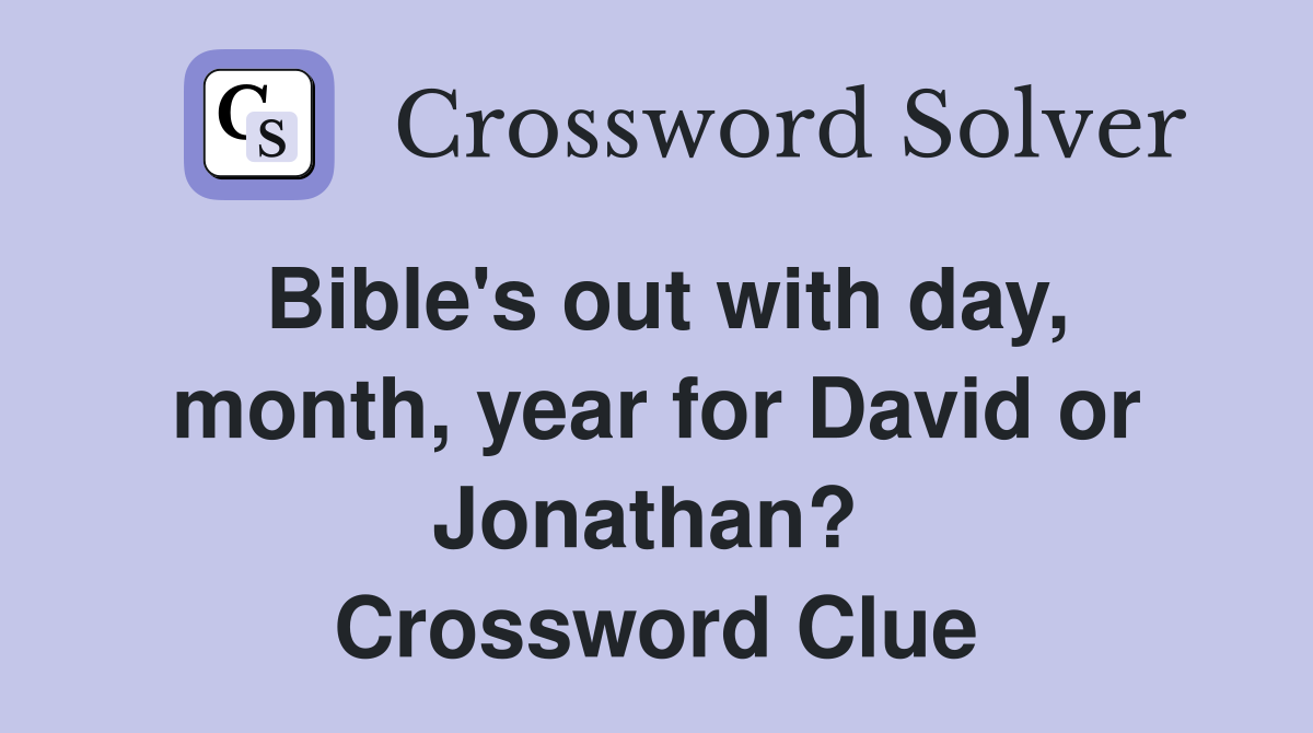 Bible's out with day, month, year for David or Jonathan?  Crossword Clue