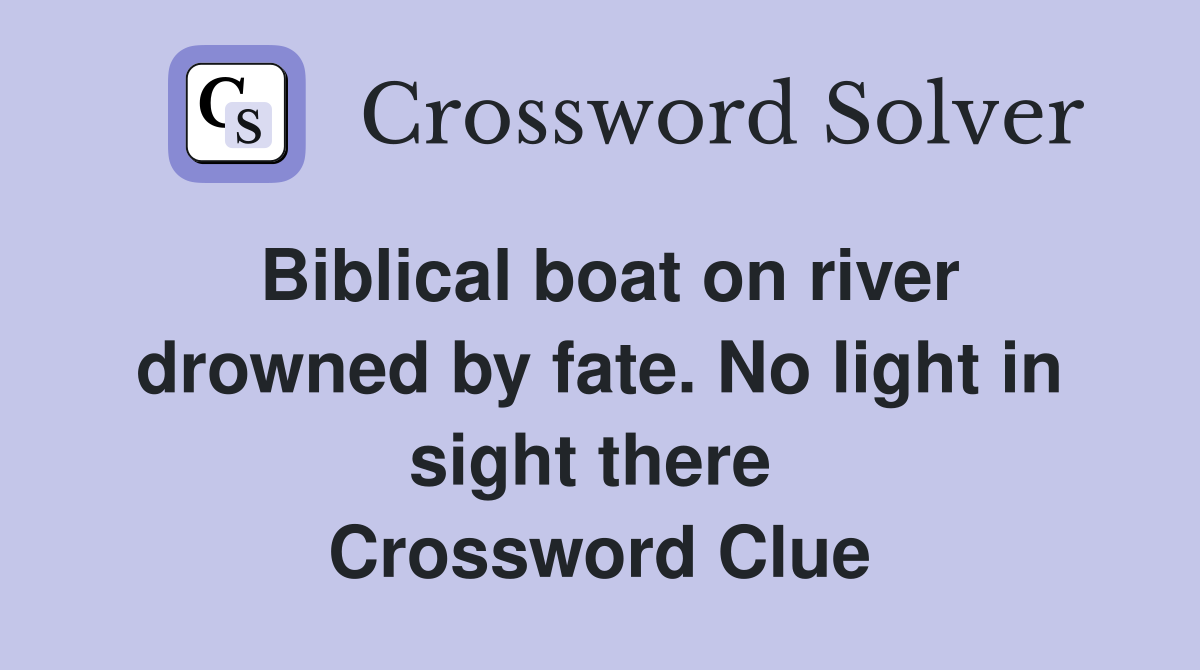 Biblical boat on river drowned by fate. No light in sight there  Crossword Clue