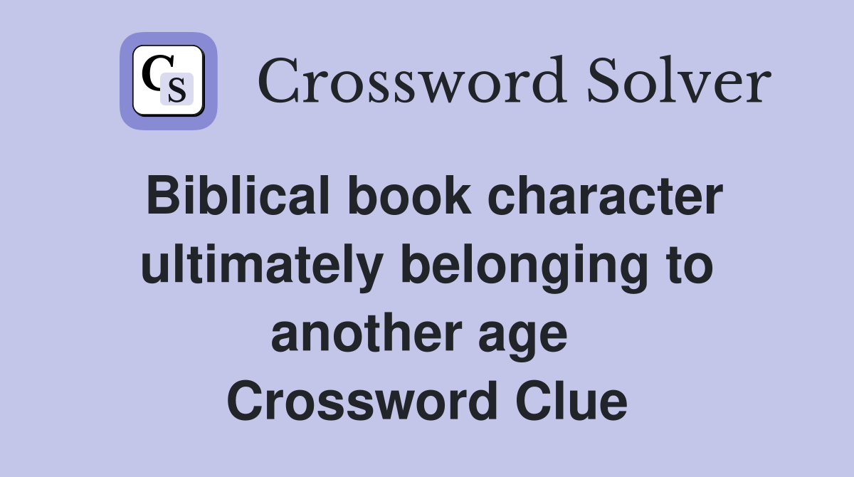 Biblical book character ultimately belonging to another age  Crossword Clue