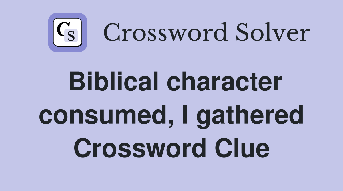 Biblical character consumed, I gathered Crossword Clue