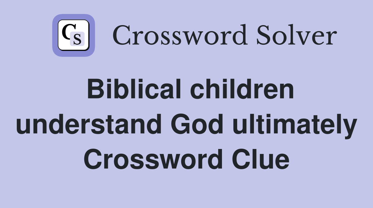 Biblical children understand God ultimately Crossword Clue