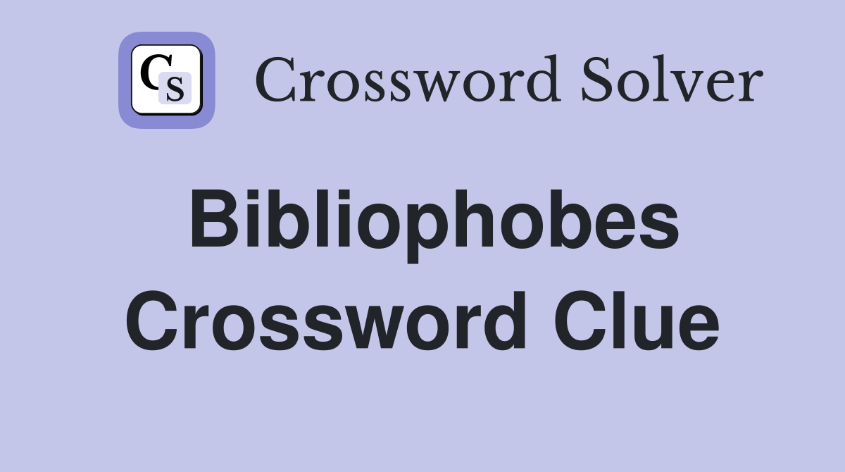 Bibliophobes Crossword Clue