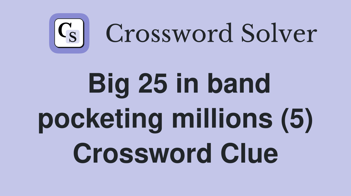Big 25 in band pocketing millions (5) Crossword Clue