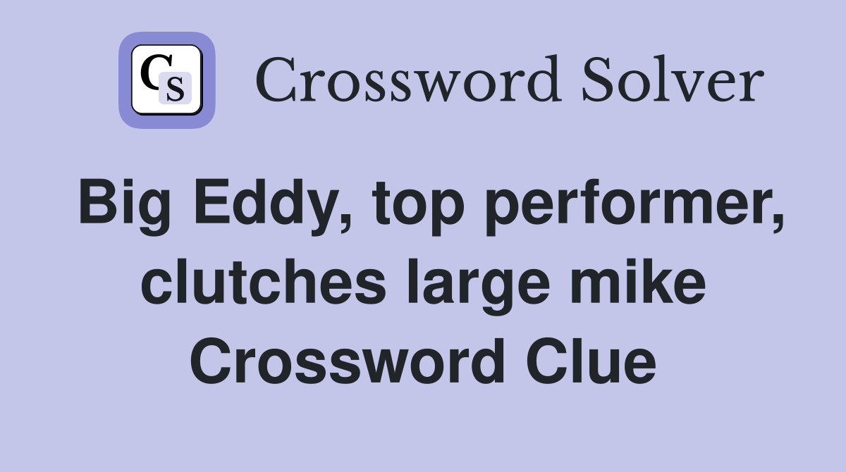 Big Eddy, top performer, clutches large mike Crossword Clue