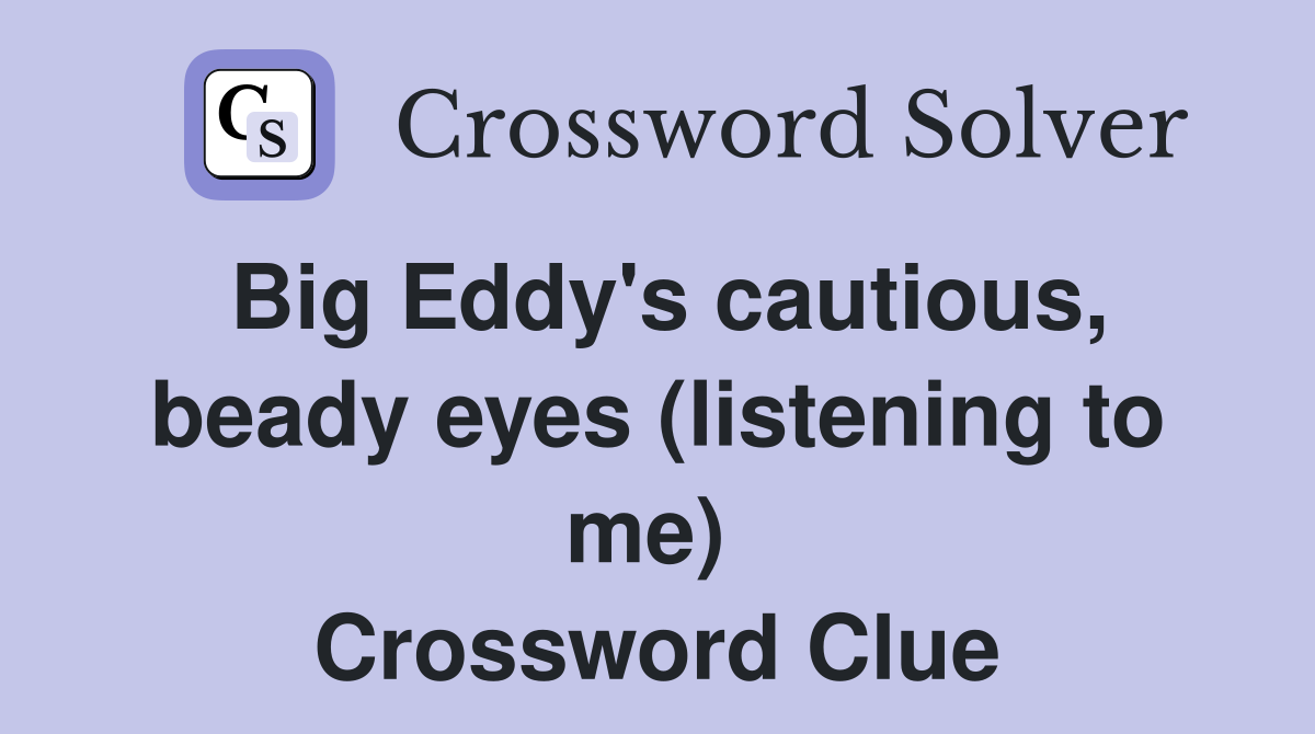 Big Eddy's cautious, beady eyes (listening to me)  Crossword Clue