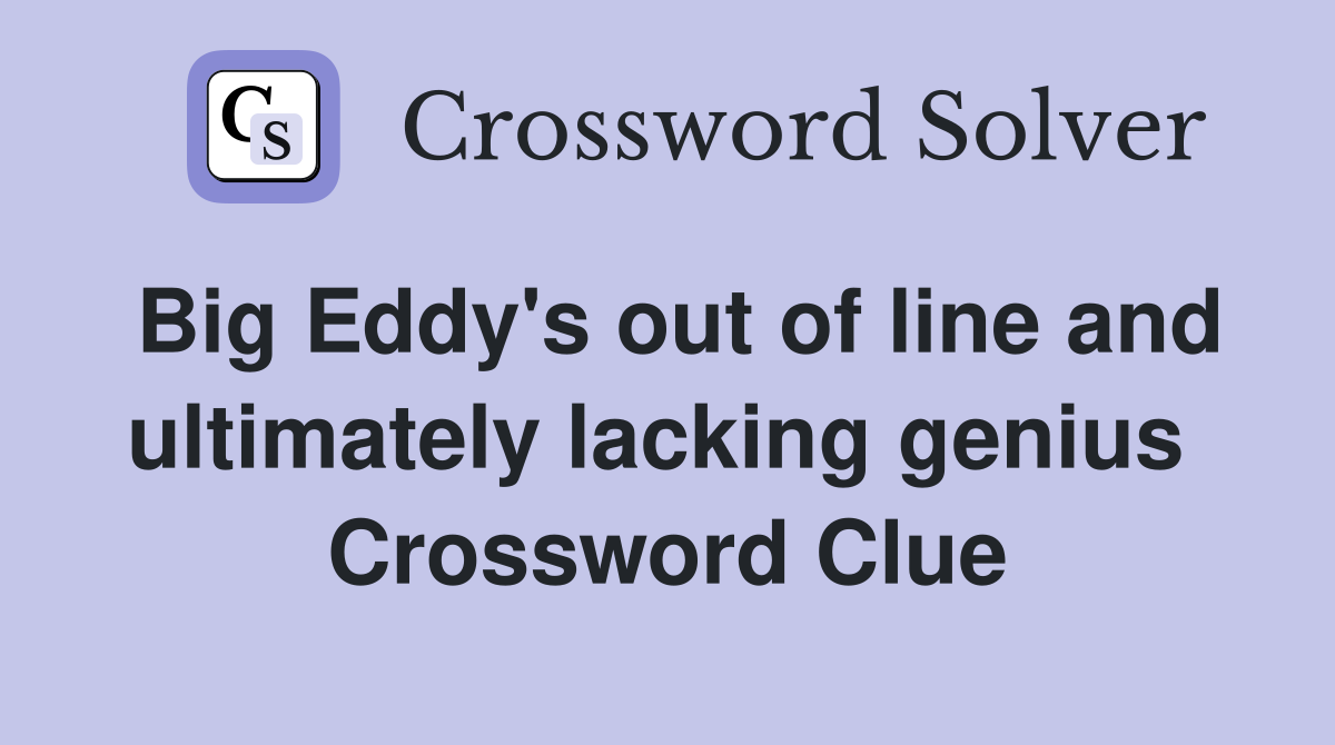 Big Eddy's out of line and ultimately lacking genius  Crossword Clue