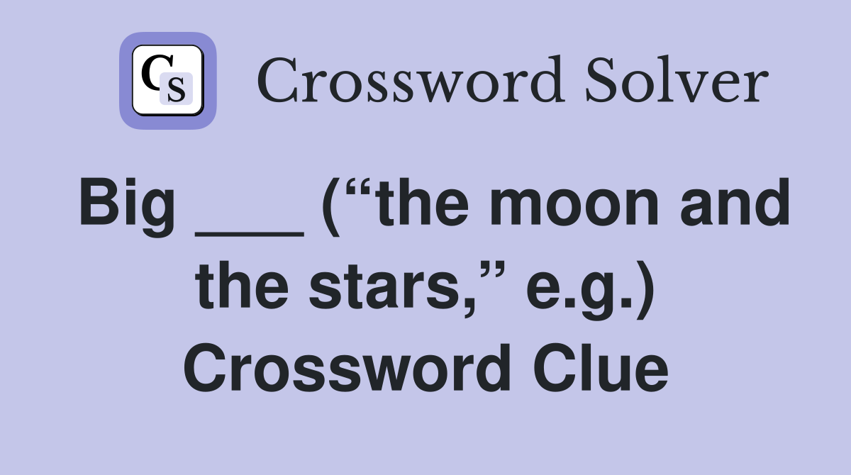 Big ___ (“the moon and the stars,” e.g.) Crossword Clue