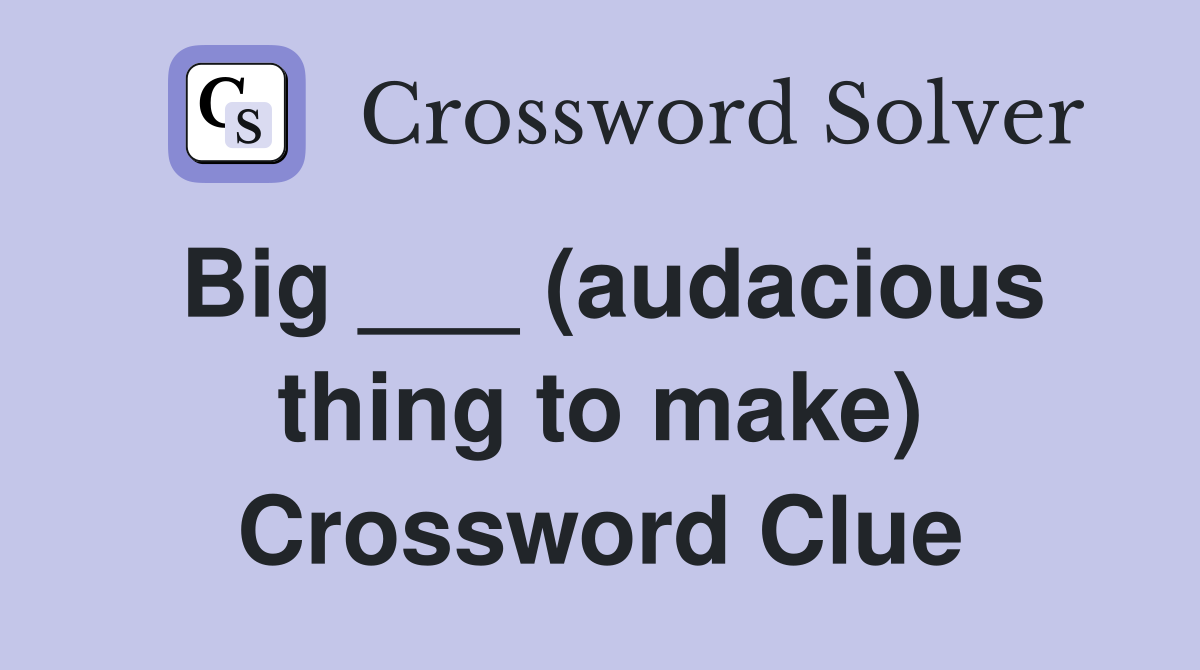 Big ___ (audacious thing to make) Crossword Clue