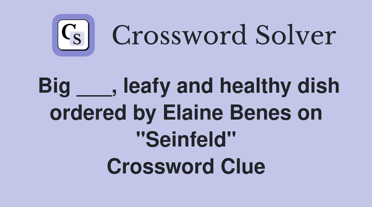 Big ___, leafy and healthy dish ordered by Elaine Benes on "Seinfeld" Crossword Clue