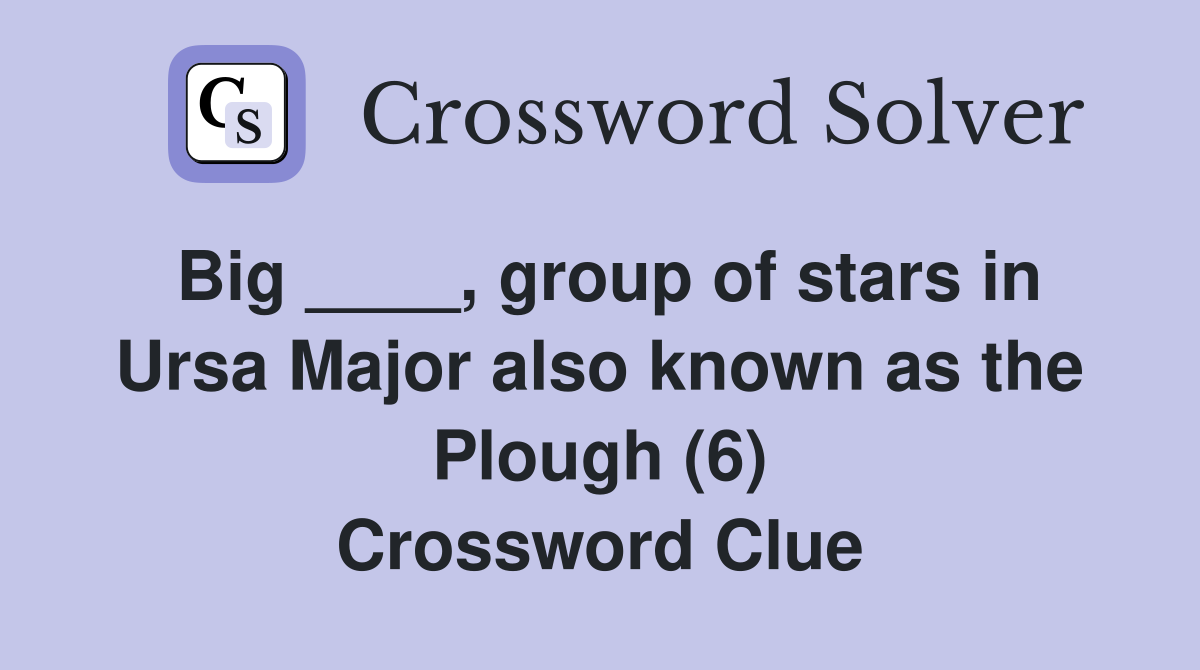 Big ____, group of stars in Ursa Major also known as the Plough (6) Crossword Clue
