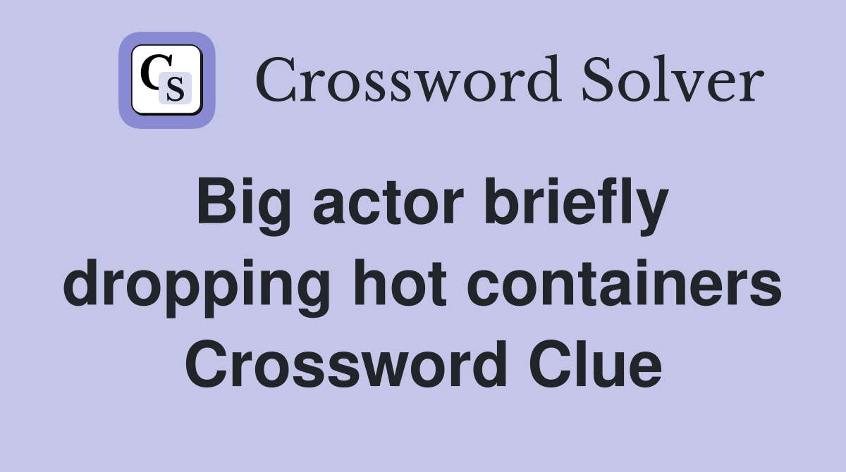 Big actor briefly dropping hot containers Crossword Clue