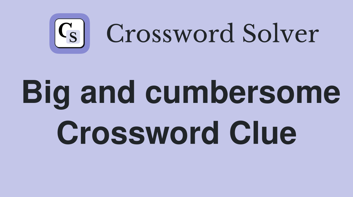 Big and cumbersome Crossword Clue