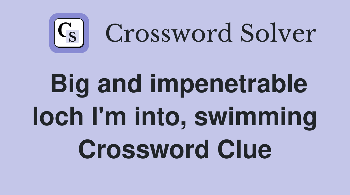Big and impenetrable loch I'm into, swimming Crossword Clue
