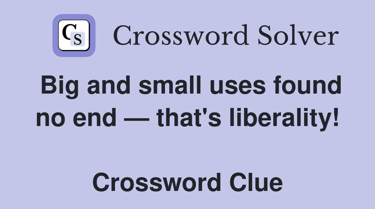Big and small uses found no end — that's liberality!  Crossword Clue