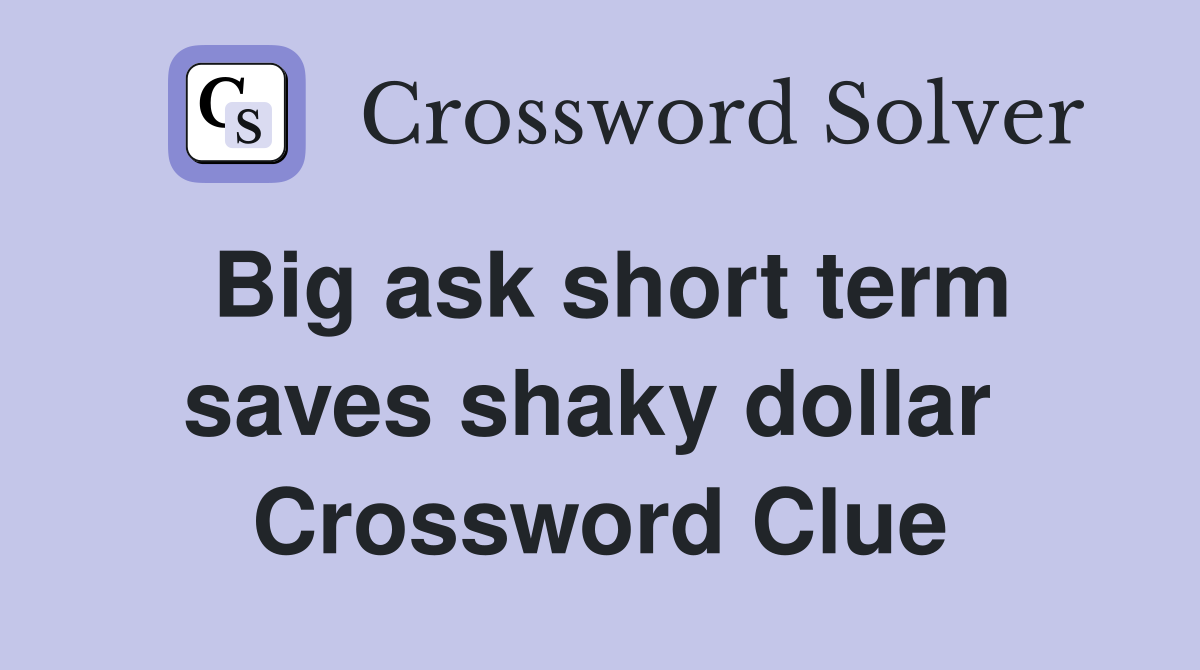 Big ask short term saves shaky dollar  Crossword Clue
