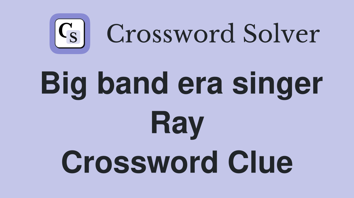 Big band era singer Ray Crossword Clue