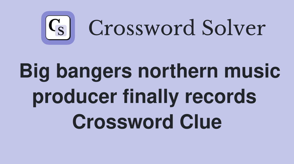 Big bangers northern music producer finally records  Crossword Clue