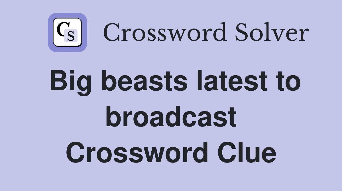 Big beasts latest to broadcast Crossword Clue