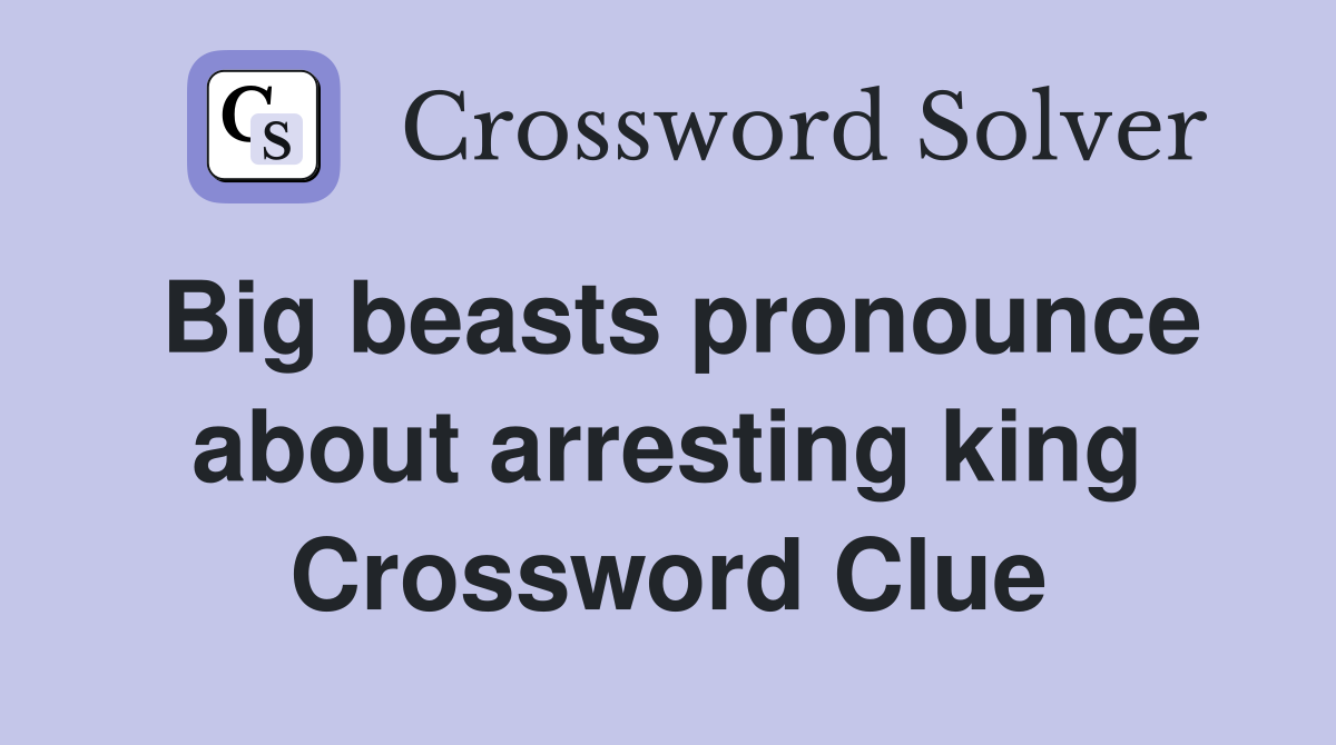 Big beasts pronounce about arresting king Crossword Clue