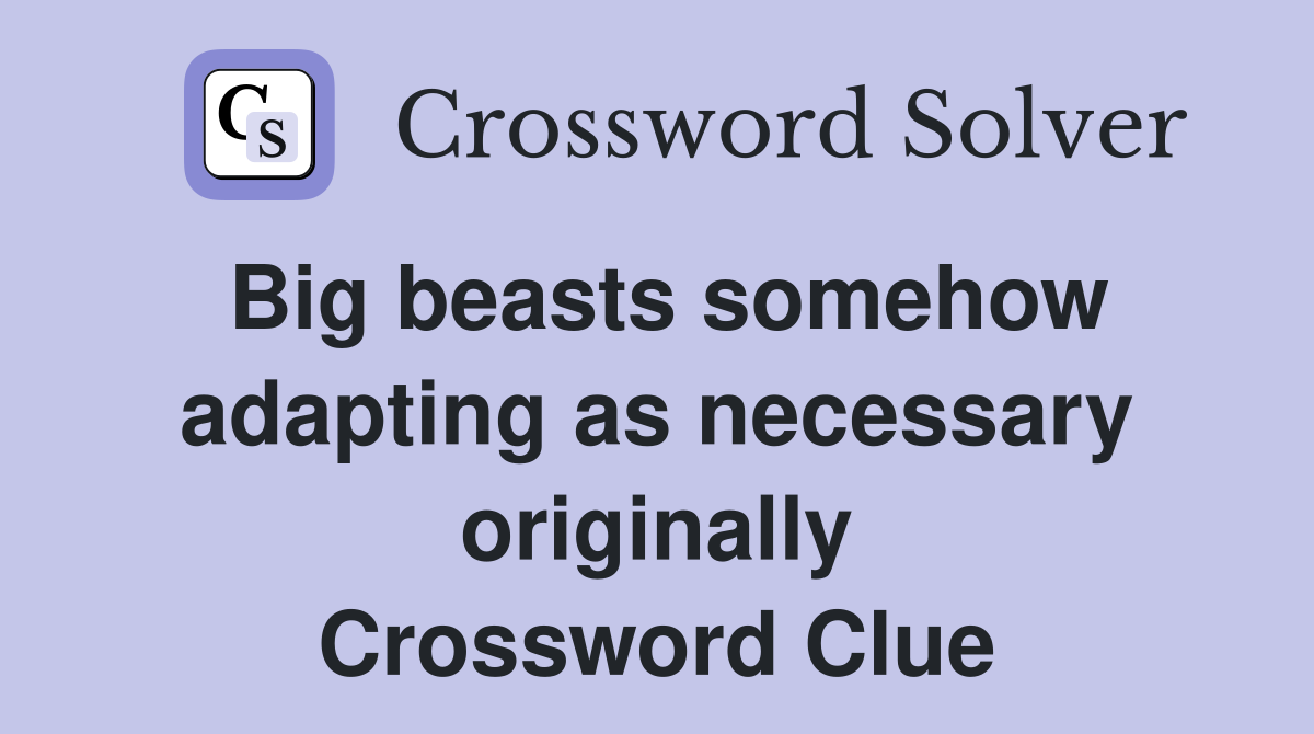 Big beasts somehow adapting as necessary originally Crossword Clue