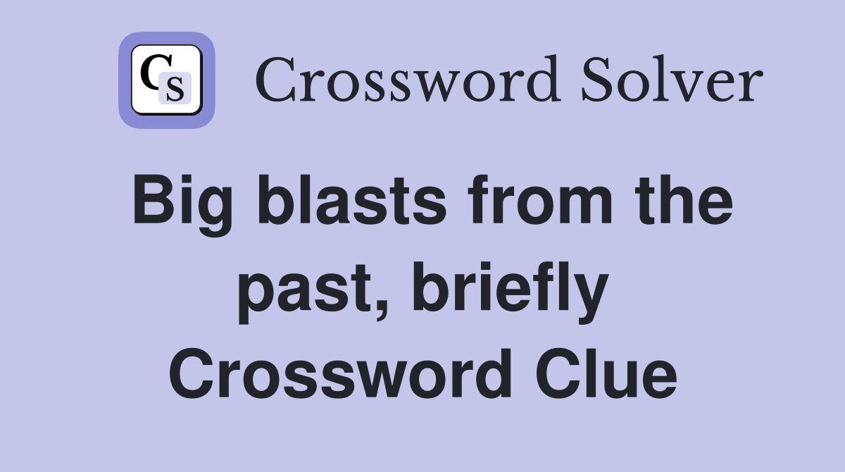 Big blasts from the past, briefly Crossword Clue