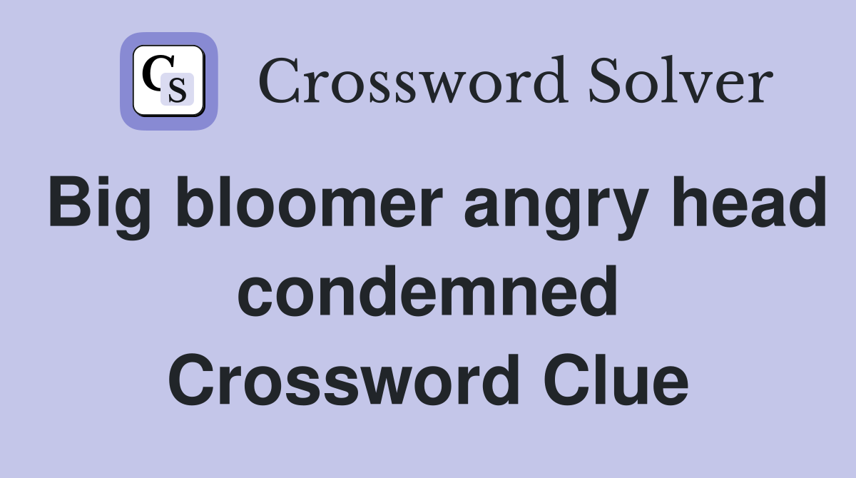 Big bloomer angry head condemned Crossword Clue
