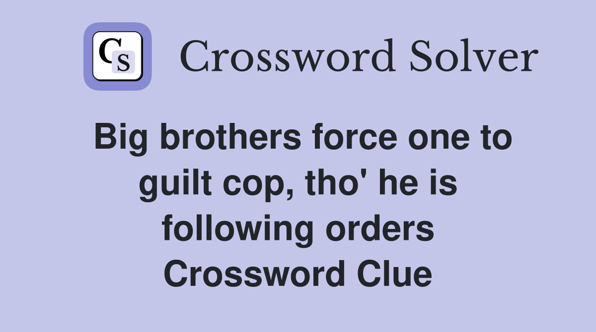 Big brothers force one to guilt cop, tho' he is following orders Crossword Clue