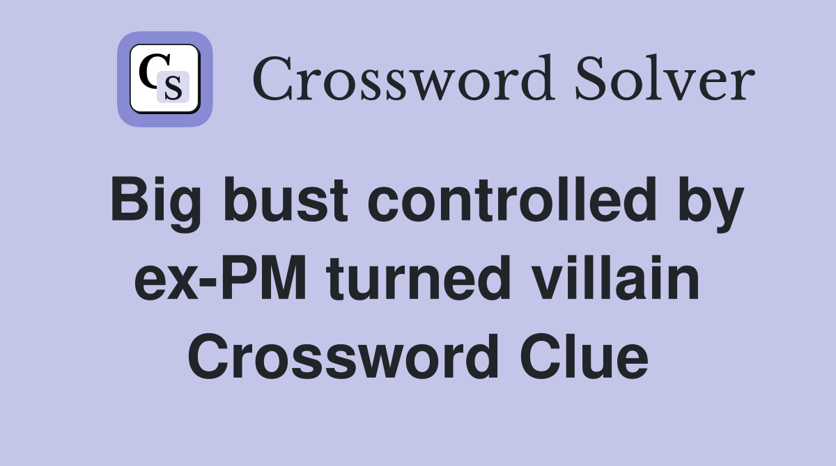 Big bust controlled by ex-PM turned villain Crossword Clue