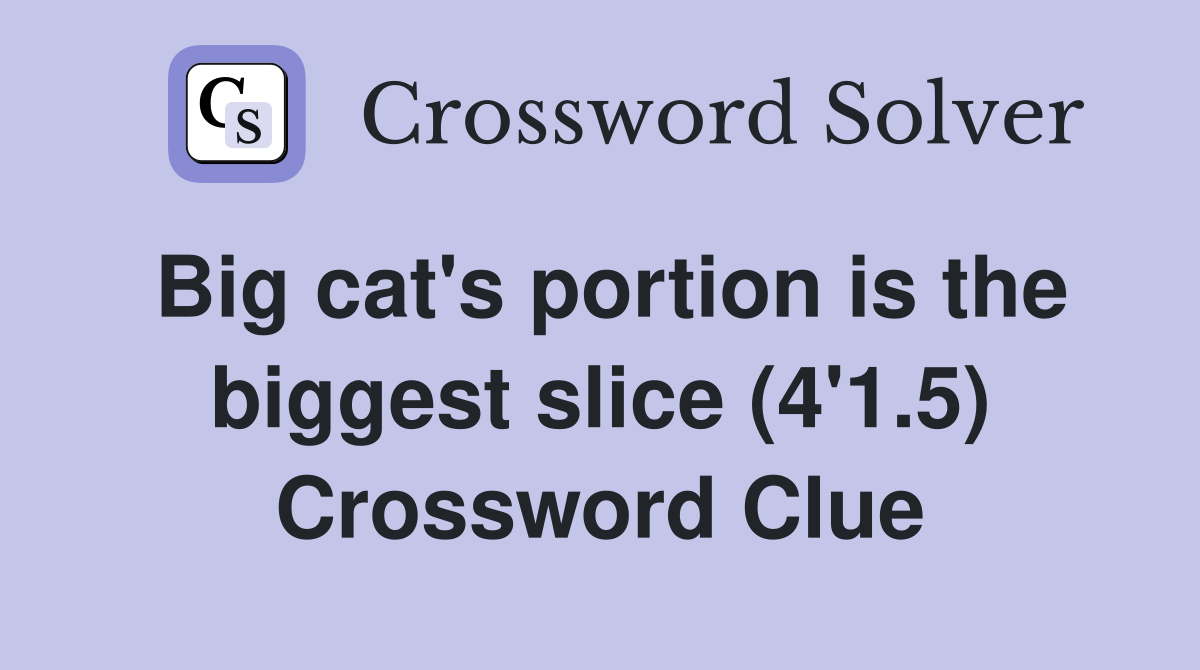 Big cat's portion is the biggest slice (4'1.5) Crossword Clue