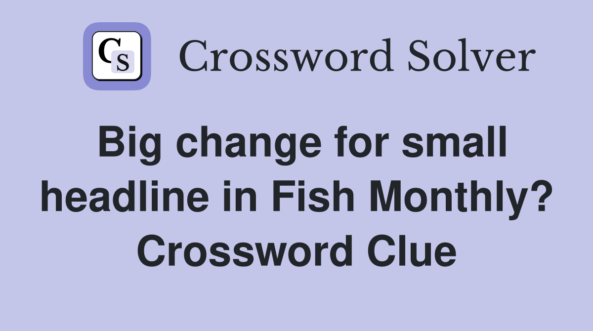 Big change for small headline in Fish Monthly? Crossword Clue