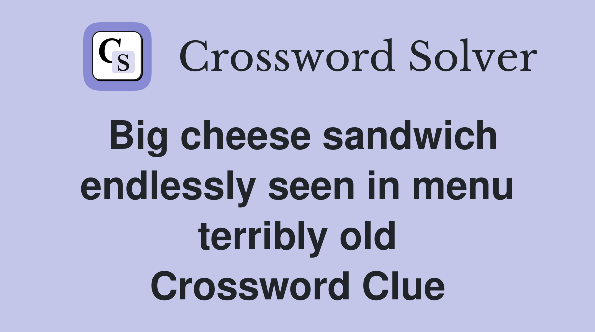 Big cheese sandwich endlessly seen in menu terribly old Crossword Clue