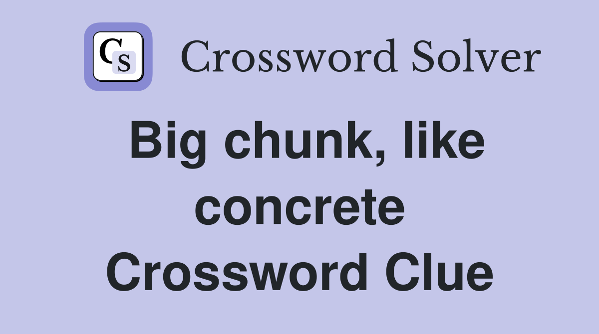 Big chunk, like concrete Crossword Clue