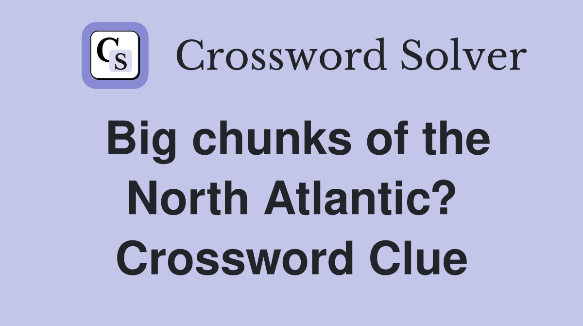 Big chunks of the North Atlantic? Crossword Clue