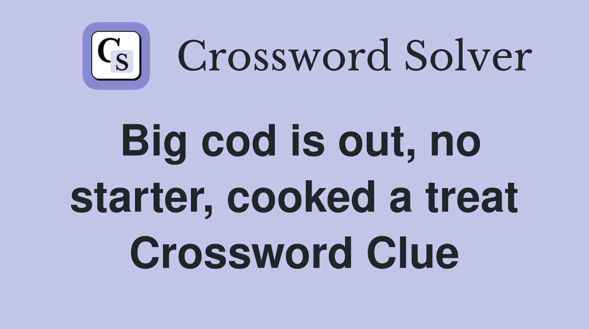 Big cod is out, no starter, cooked a treat Crossword Clue