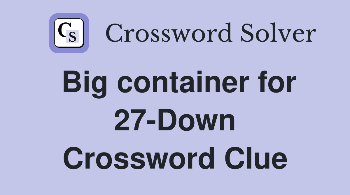 Big container for 27-Down Crossword Clue