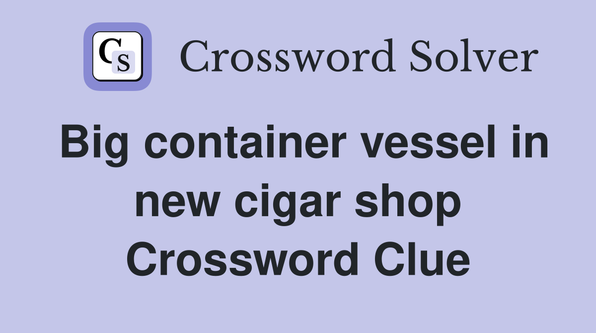 Big container vessel in new cigar shop Crossword Clue