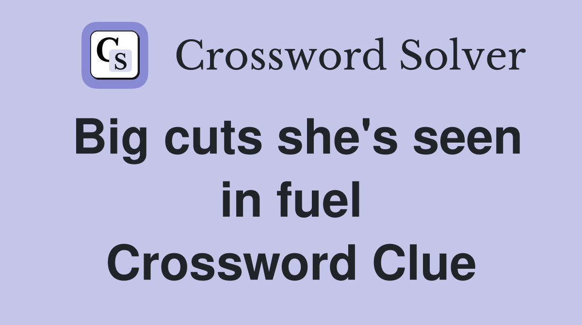 Big cuts she's seen in fuel Crossword Clue