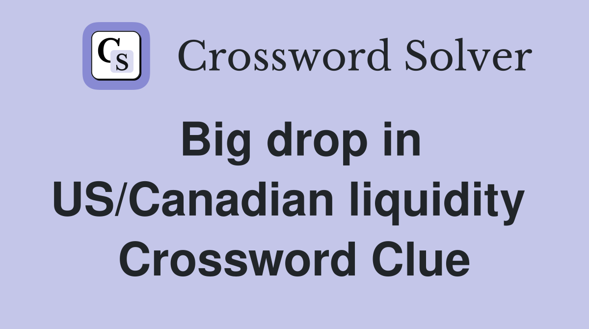 Big drop in US/Canadian liquidity  Crossword Clue