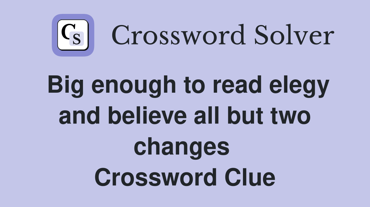 Big enough to read elegy and believe all but two changes  Crossword Clue