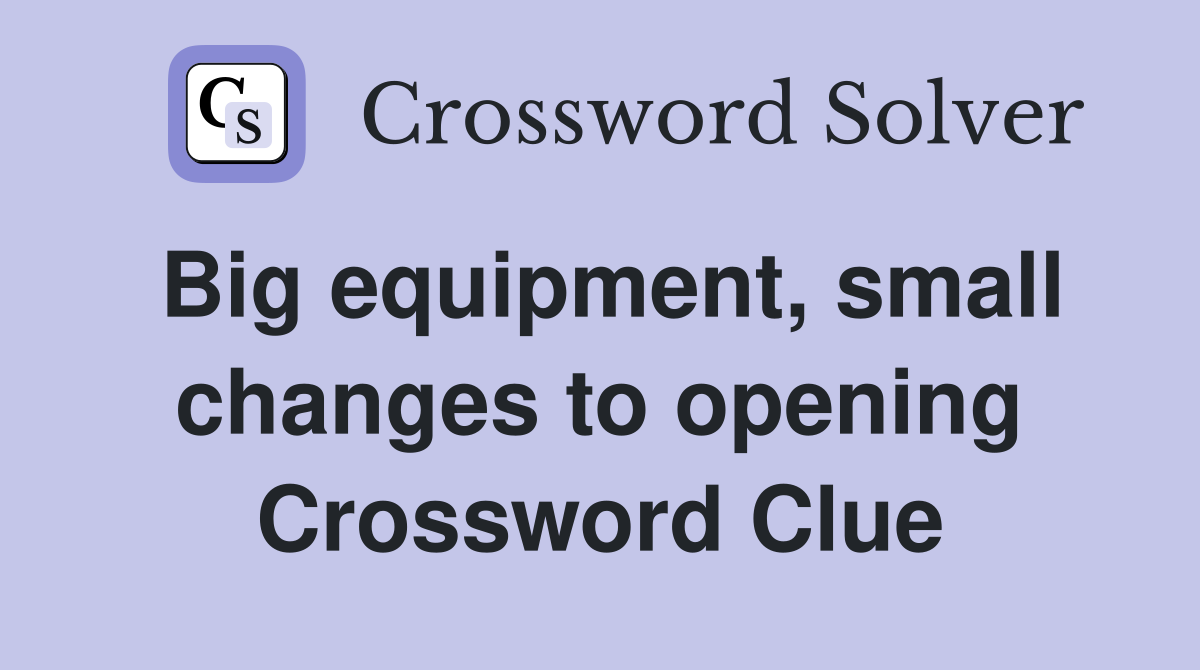 Big equipment, small changes to opening Crossword Clue