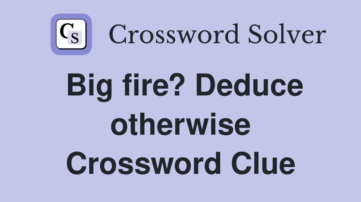Big fire? Deduce otherwise Crossword Clue