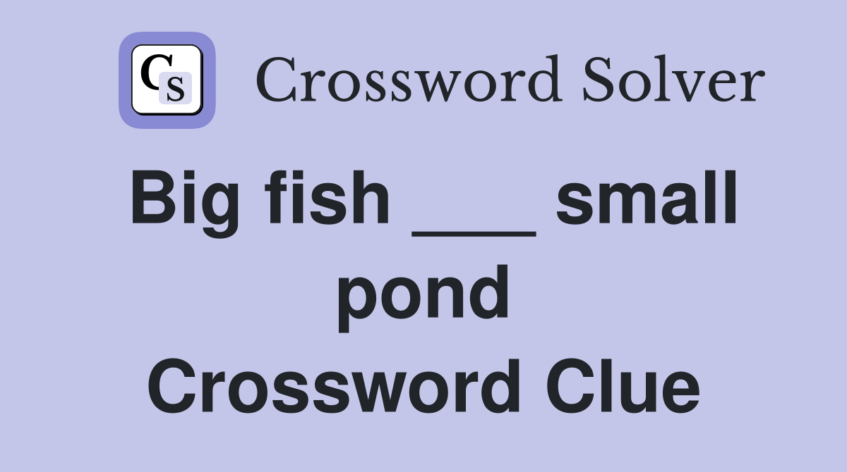 Big fish ___ small pond Crossword Clue