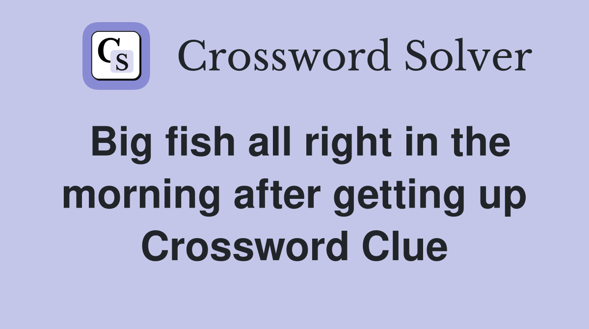 Big fish all right in the morning after getting up Crossword Clue