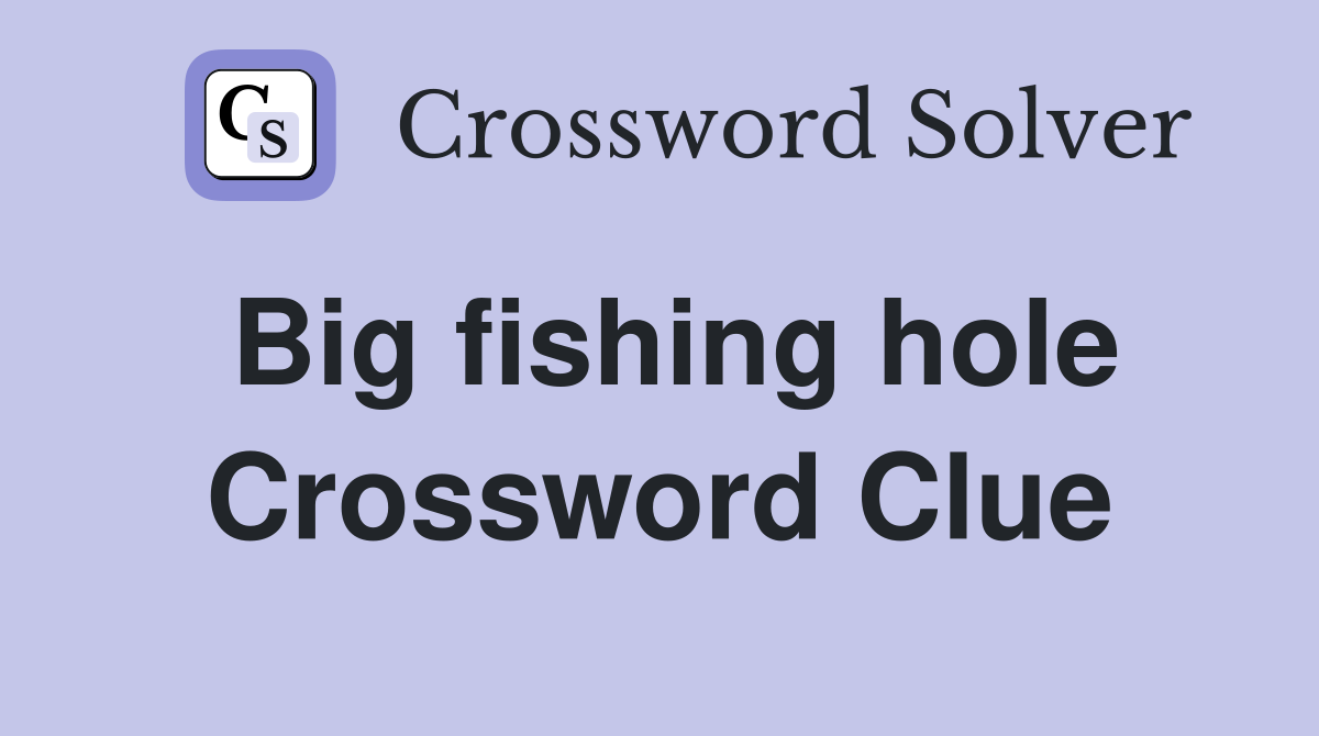 Big fishing hole Crossword Clue