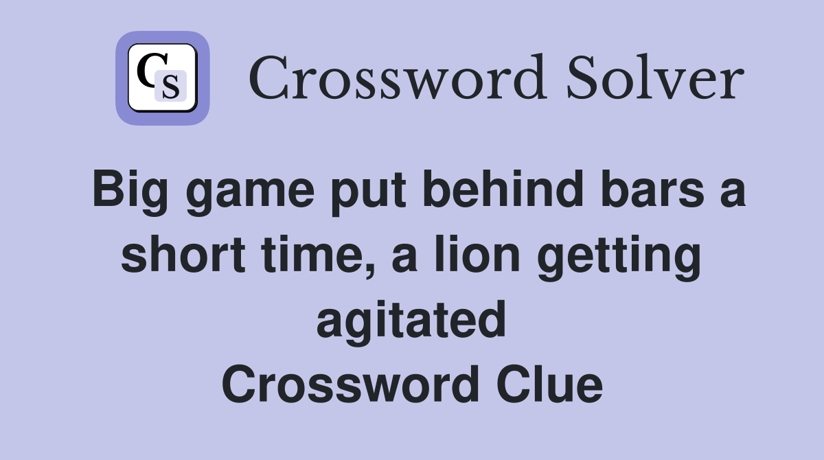 Big game put behind bars a short time, a lion getting agitated Crossword Clue